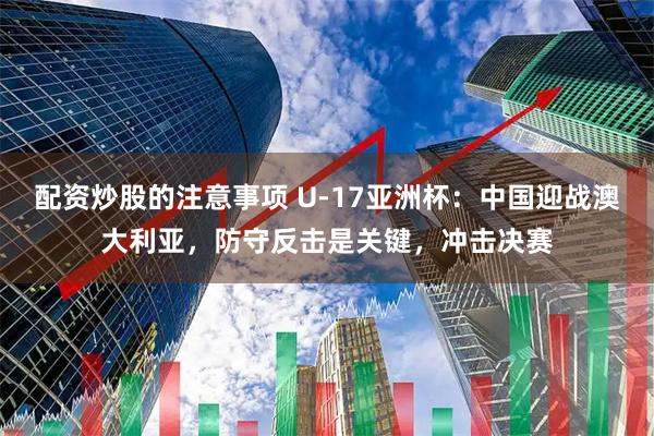 配资炒股的注意事项 U-17亚洲杯：中国迎战澳大利亚，防守反击是关键，冲击决赛