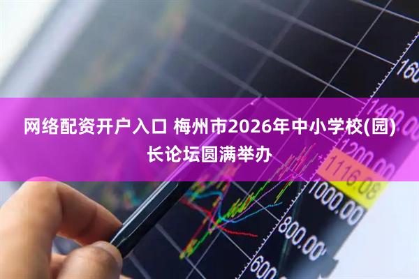 网络配资开户入口 梅州市2026年中小学校(园)长论坛圆满举办