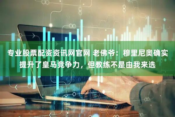 专业股票配资资讯网官网 老佛爷：穆里尼奥确实提升了皇马竞争力，但教练不是由我来选
