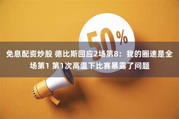 免息配资炒股 德比斯回应2场第8：我的圈速是全场第1 第1次高温下比赛暴露了问题
