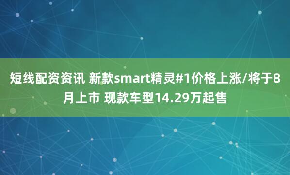短线配资资讯 新款smart精灵#1价格上涨/将于8月上市 现款车型14.29万起售