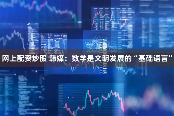网上配资炒股 韩媒：数学是文明发展的“基础语言”