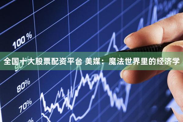 全国十大股票配资平台 美媒：魔法世界里的经济学