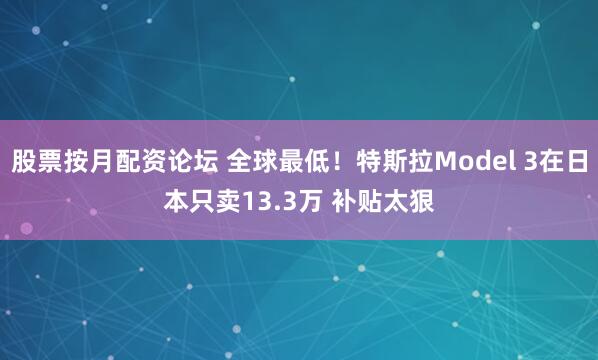 股票按月配资论坛 全球最低！特斯拉Model 3在日本只卖13.3万 补贴太狠