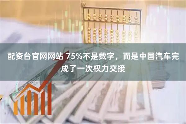 配资台官网网站 75%不是数字，而是中国汽车完成了一次权力交接