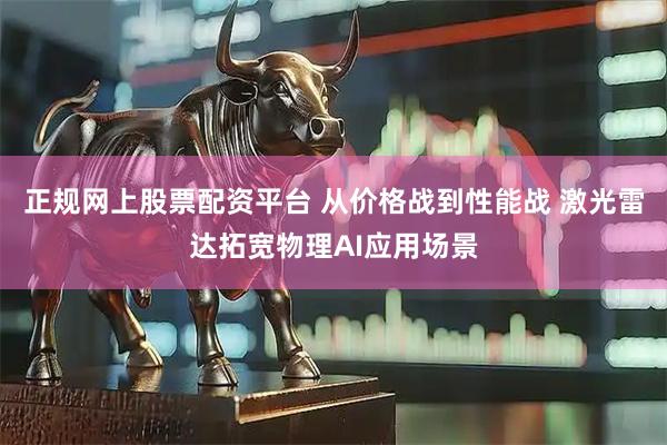 正规网上股票配资平台 从价格战到性能战 激光雷达拓宽物理AI应用场景